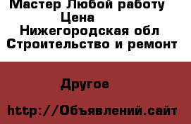 Мастер Любой работу › Цена ­ 1 - Нижегородская обл. Строительство и ремонт » Другое   